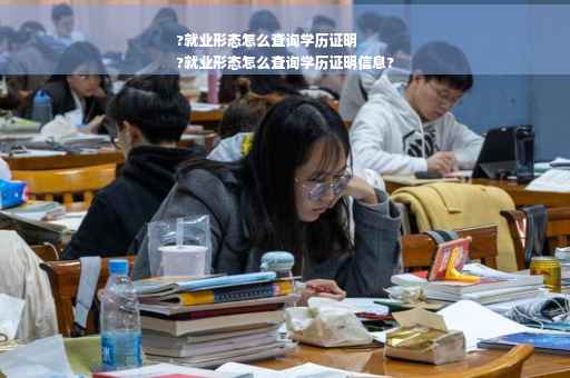 ?就业形态怎么查询学历证明
?就业形态怎么查询学历证明信息?