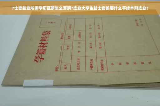 ?士官转业所需学历证明怎么写啊?毕业大学生转士官都要什么手续本科毕业?