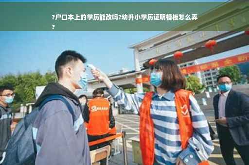 ?户口本上的学历能改吗?幼升小学历证明模板怎么弄
?