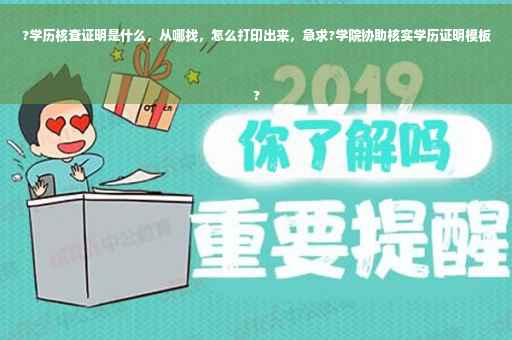 ?学历核查证明是什么，从哪找，怎么打印出来，急求?学院协助核实学历证明模板
?