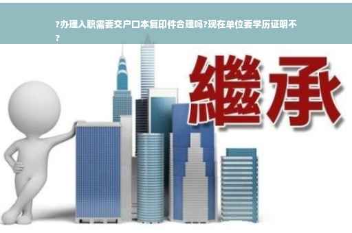 ?办理入职需要交户口本复印件合理吗?现在单位要学历证明不
?