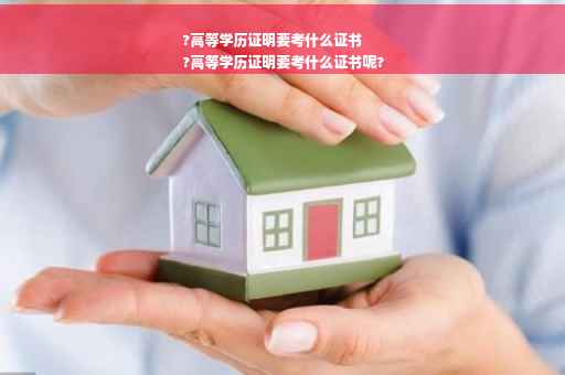 ?高等学历证明要考什么证书
?高等学历证明要考什么证书呢?