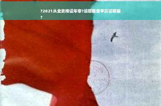 ?2021从业资格证年审?运管局查学历证明嘛
?