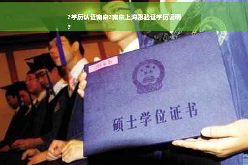 ?学历认证南京?南京上海路验证学历证明
?