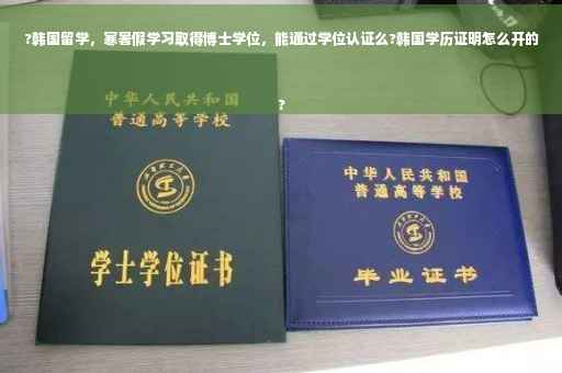 ?韩国留学，寒暑假学习取得博士学位，能通过学位认证么?韩国学历证明怎么开的
?