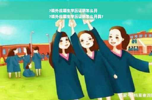 ?境外应届生学历证明怎么开
?境外应届生学历证明怎么开具?
