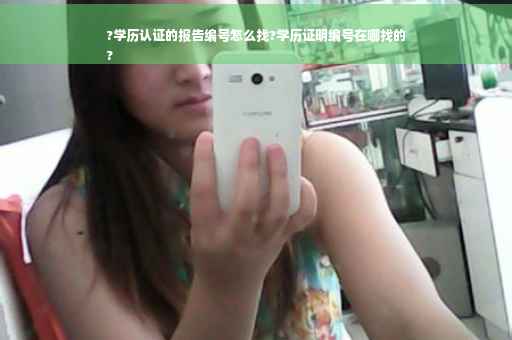 ?学历认证的报告编号怎么找?学历证明编号在哪找的
?