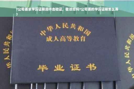 ?公司要求学历证明原件去验证，我该给吗?公司要的学历证明怎么弄
?