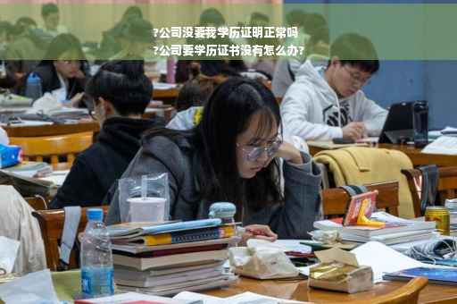 ?公司没要我学历证明正常吗
?公司要学历证书没有怎么办?