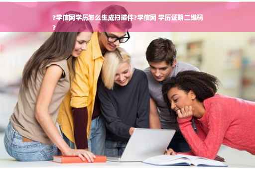 ?学信网学历怎么生成扫描件?学信网 学历证明二维码
?