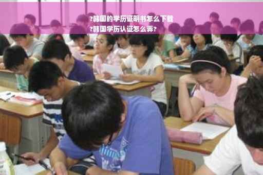 ?韩国的学历证明书怎么下载
?韩国学历认证怎么弄?