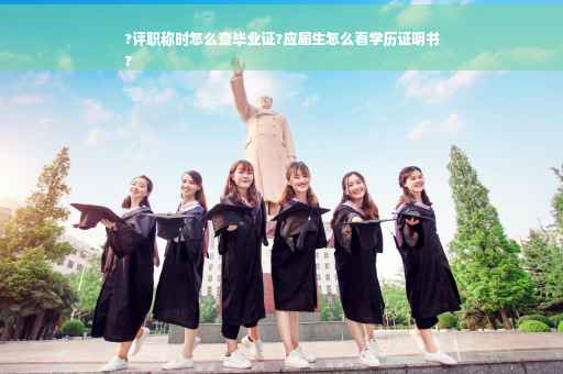 ?评职称时怎么查毕业证?应届生怎么看学历证明书
?
