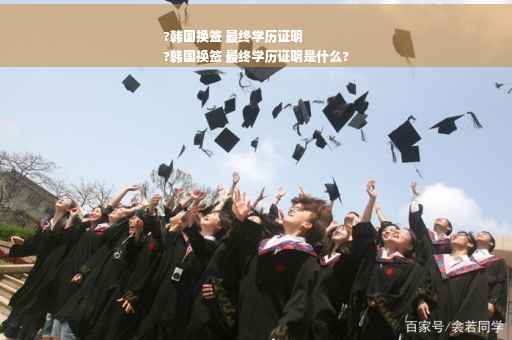 ?韩国换签 最终学历证明
?韩国换签 最终学历证明是什么?