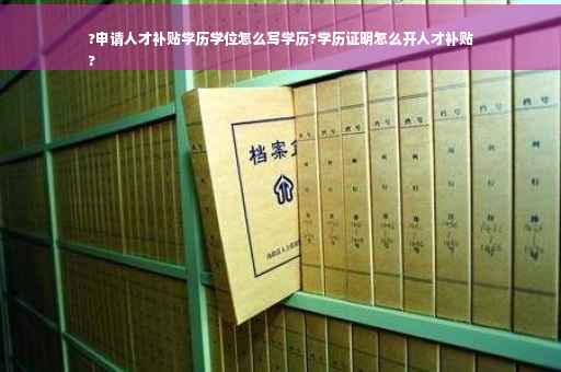 ?申请人才补贴学历学位怎么写学历?学历证明怎么开人才补贴
?