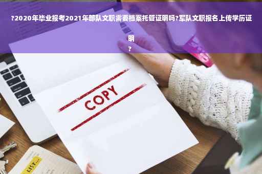 ?2020年毕业报考2021年部队文职需要档案托管证明吗?军队文职报名上传学历证明
?
