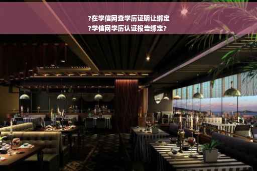 ?在学信网查学历证明让绑定
?学信网学历认证报告绑定?