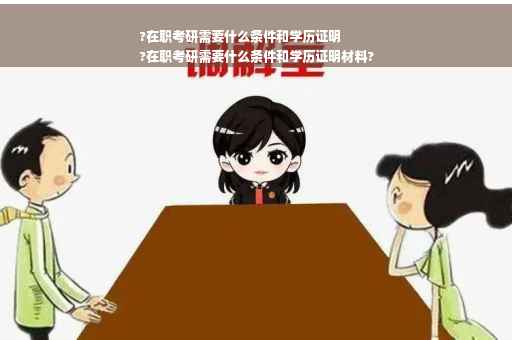 ?在职考研需要什么条件和学历证明
?在职考研需要什么条件和学历证明材料?