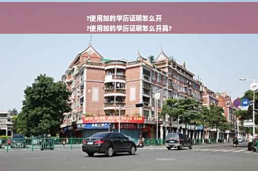 ?使用加的学历证明怎么开
?使用加的学历证明怎么开具?