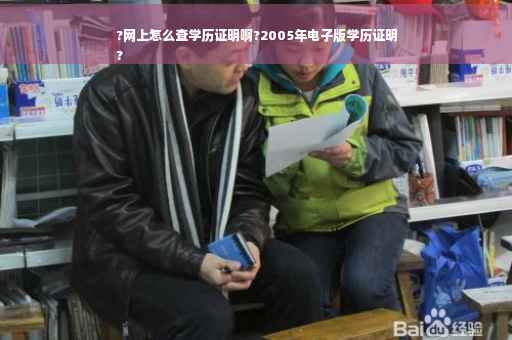 ?网上怎么查学历证明啊?2005年电子版学历证明
?