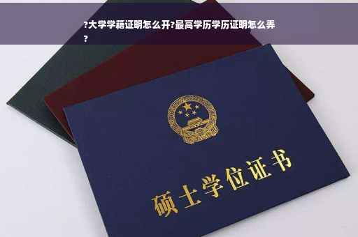 ?大学学籍证明怎么开?最高学历学历证明怎么弄
?