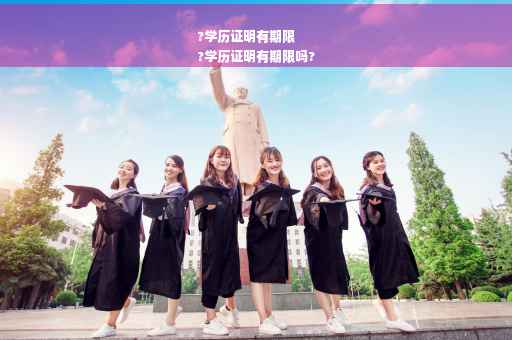 ?学历证明有期限
?学历证明有期限吗?