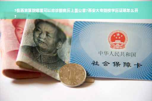 ?在西京医院哪里可以给诊断病历上盖公章?西安大专院校学历证明怎么开
?