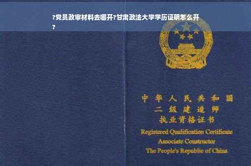 ?党员政审材料去哪开?甘肃政法大学学历证明怎么开
?