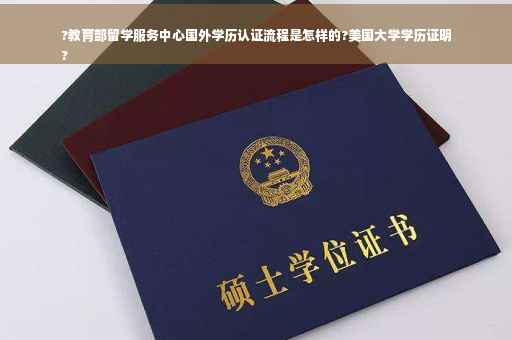 ?教育部留学服务中心国外学历认证流程是怎样的?美国大学学历证明
?