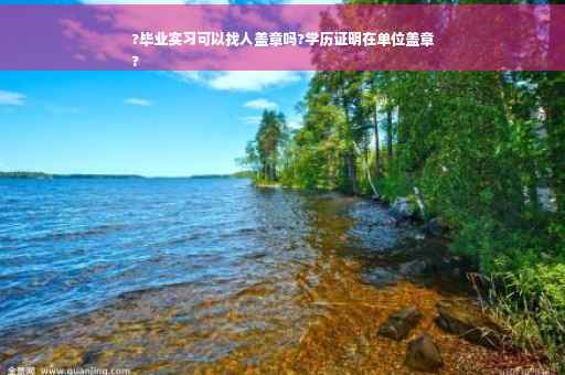 ?毕业实习可以找人盖章吗?学历证明在单位盖章
?