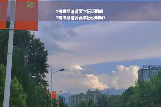 ?初级经济师要学历证明吗
?初级经济师要学历证明吗?