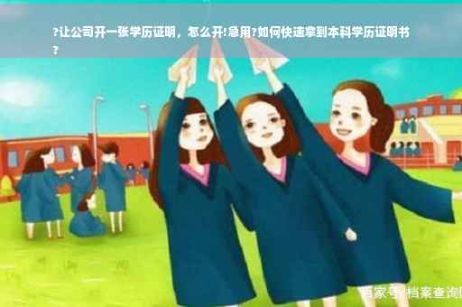 ?让公司开一张学历证明，怎么开!急用?如何快速拿到本科学历证明书
?