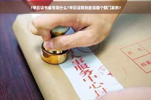 ?学历证书编号是什么?学历证明到底是哪个部门发的?