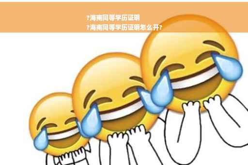 ?海南同等学历证明
?海南同等学历证明怎么开?