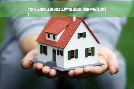 ?去乌克兰打工要那些证件?普通兼职需要学历证明吗
?