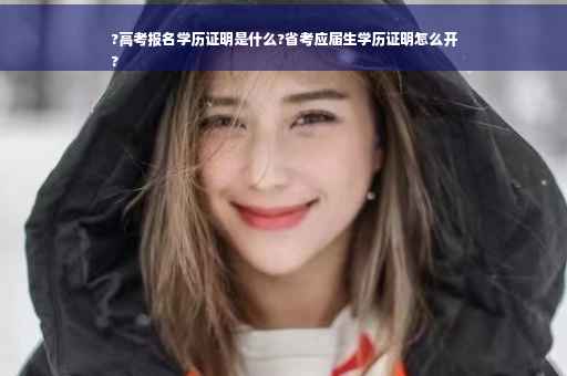 ?高考报名学历证明是什么?省考应届生学历证明怎么开
?