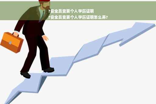 ?安全员变更个人学历证明
?安全员变更个人学历证明怎么弄?