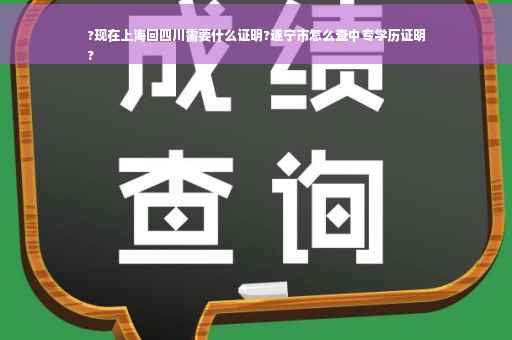 ?现在上海回四川需要什么证明?遂宁市怎么查中专学历证明
?