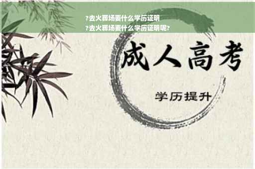 ?去火葬场要什么学历证明
?去火葬场要什么学历证明呢?