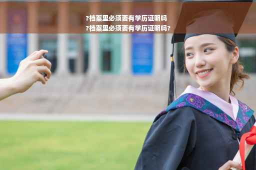 ?档案里必须要有学历证明吗
?档案里必须要有学历证明吗?