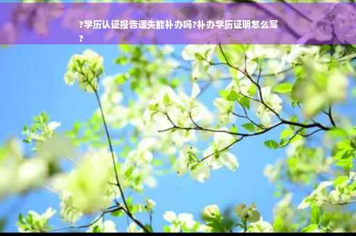 ?学历认证报告遗失能补办吗?补办学历证明怎么写
?