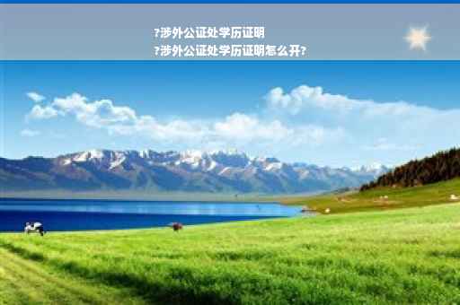 ?涉外公证处学历证明
?涉外公证处学历证明怎么开?
