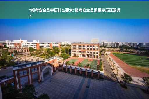?报考安全员学历什么要求?报考安全员需要学历证明吗
?