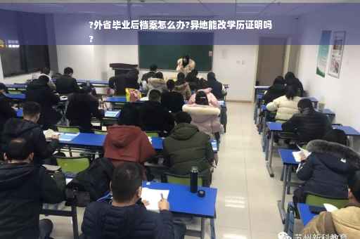 ?外省毕业后档案怎么办?异地能改学历证明吗
?