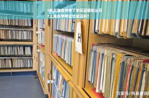 ?在上海自学考了学历证明怎么开
?上海自学考试毕业证书?