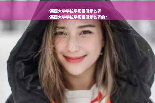 ?英国大学学位学历证明怎么弄
?英国大学学位学历证明怎么弄的?
