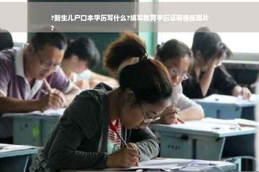 ?新生儿户口本学历写什么?填写教育学历证明模板图片
?