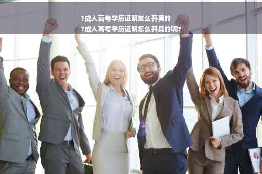 ?成人高考学历证明怎么开具的
?成人高考学历证明怎么开具的呢?