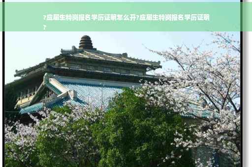 ?应届生特岗报名学历证明怎么开?应届生特岗报名学历证明
?