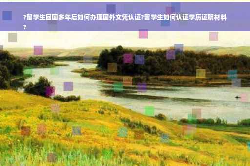 ?留学生回国多年后如何办理国外文凭认证?留学生如何认证学历证明材料
?