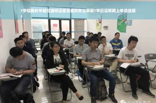 ?学信网的学籍在线验证报告原件怎么弄啊?学历证明网上申请流程
?